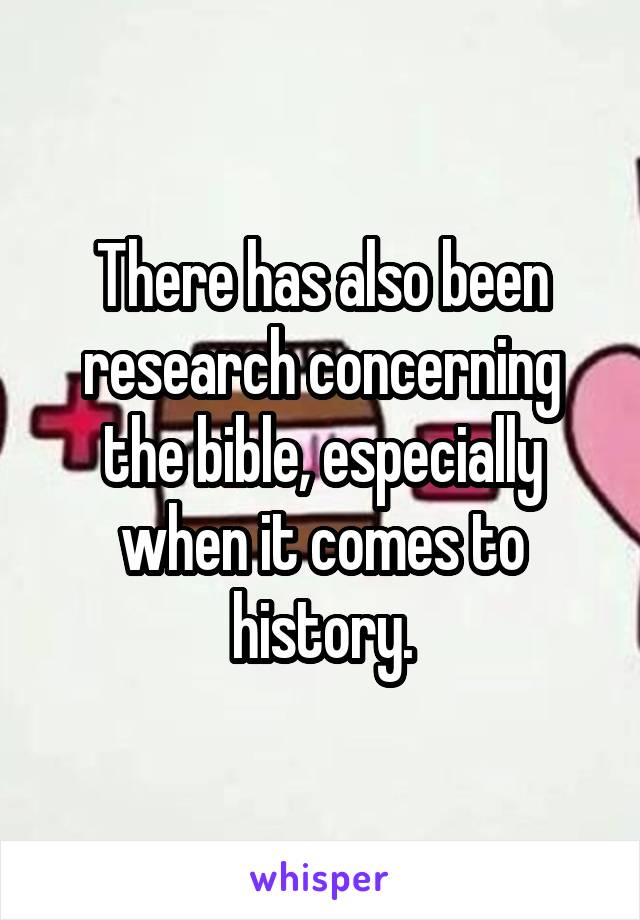 There has also been research concerning the bible, especially when it comes to history.