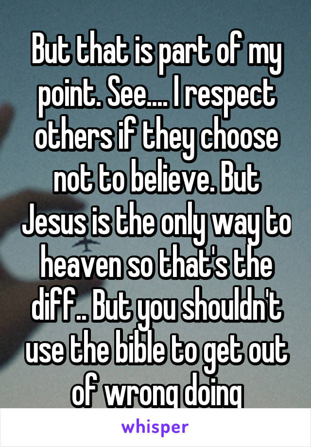 But that is part of my point. See.... I respect others if they choose not to believe. But Jesus is the only way to heaven so that's the diff.. But you shouldn't use the bible to get out of wrong doing