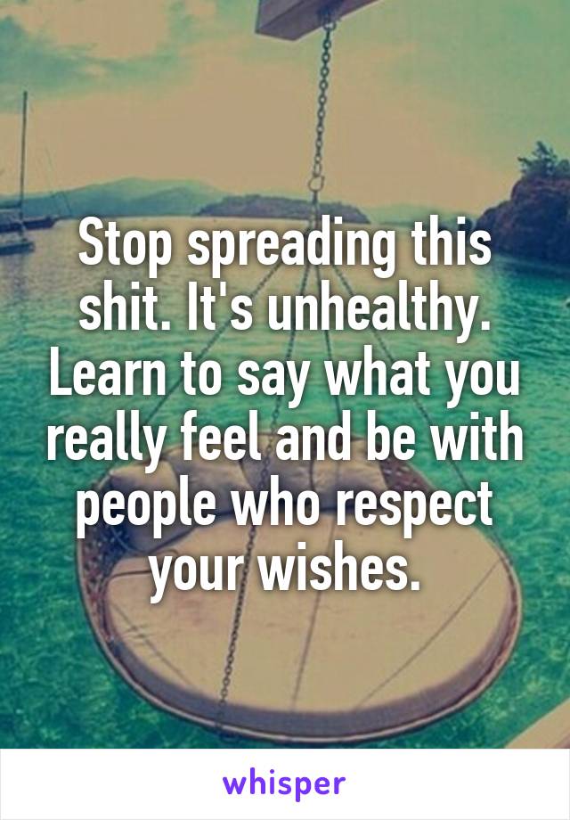 Stop spreading this shit. It's unhealthy. Learn to say what you really feel and be with people who respect your wishes.