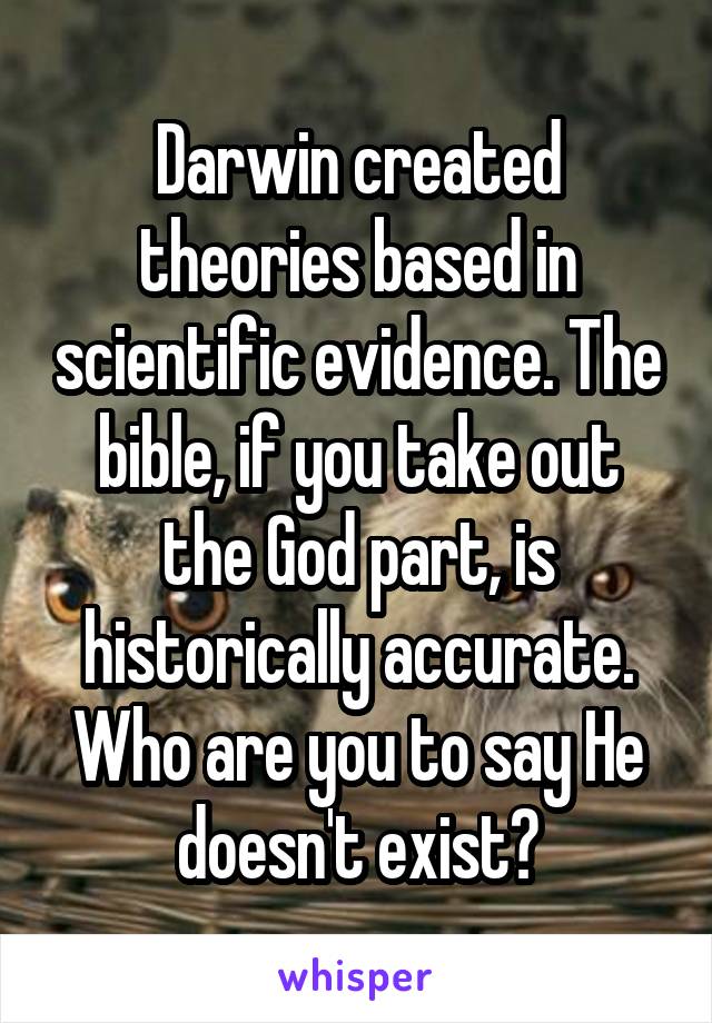 Darwin created theories based in scientific evidence. The bible, if you take out the God part, is historically accurate. Who are you to say He doesn't exist?