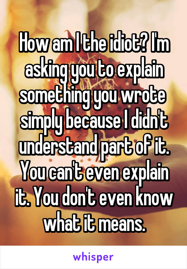 How am I the idiot? I'm asking you to explain something you wrote  simply because I didn't understand part of it. You can't even explain it. You don't even know what it means.