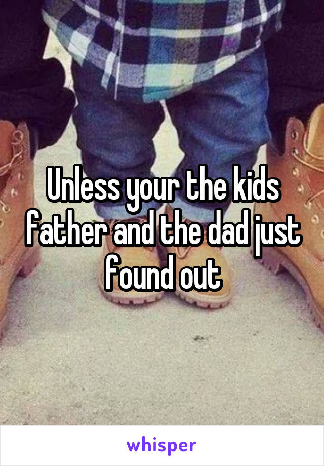 Unless your the kids father and the dad just found out