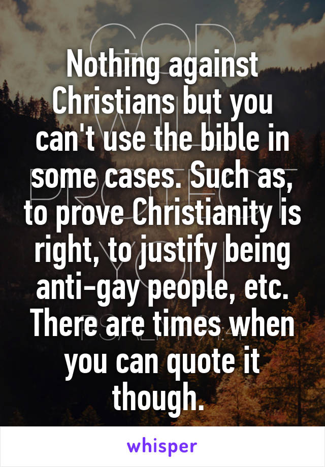 Nothing against Christians but you can't use the bible in some cases. Such as, to prove Christianity is right, to justify being anti-gay people, etc. There are times when you can quote it though. 