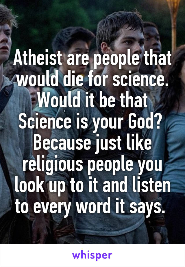 Atheist are people that would die for science. Would it be that Science is your God? 
Because just like religious people you look up to it and listen to every word it says. 