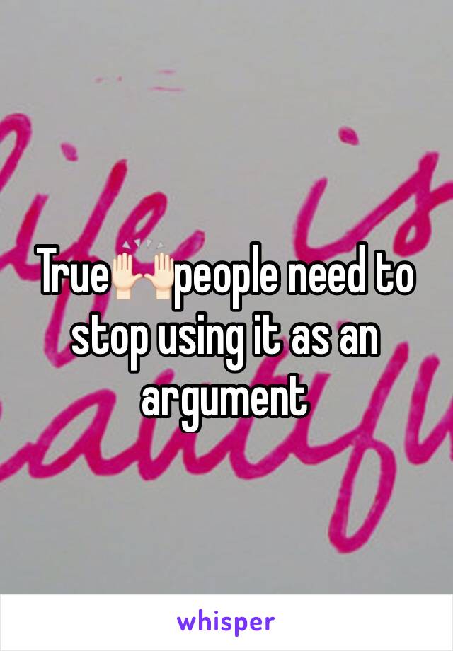 True🙌🏻people need to stop using it as an argument