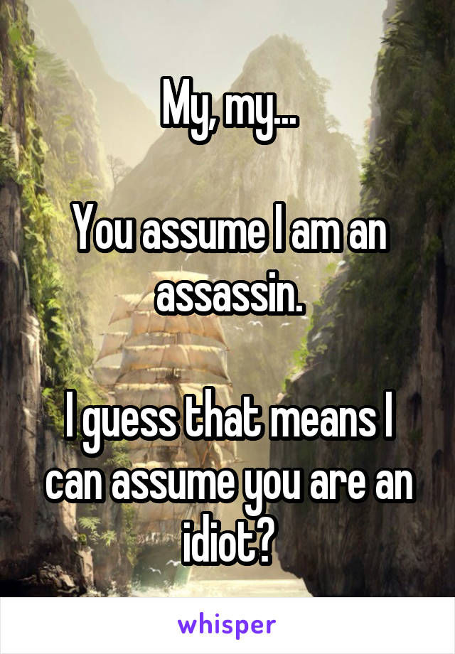 My, my...

You assume I am an assassin.

I guess that means I can assume you are an idiot?