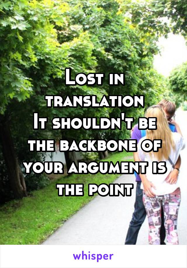 Lost in translation
It shouldn't be the backbone of your argument is the point