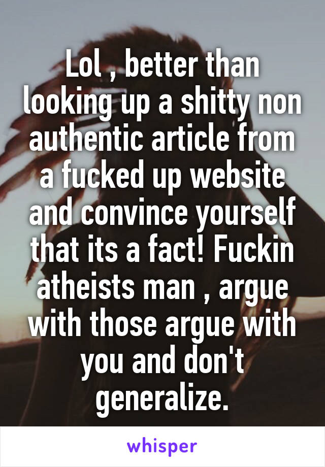 Lol , better than looking up a shitty non authentic article from a fucked up website and convince yourself that its a fact! Fuckin atheists man , argue with those argue with you and don't generalize.