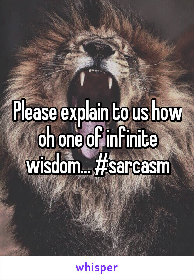 Please explain to us how oh one of infinite wisdom... #sarcasm