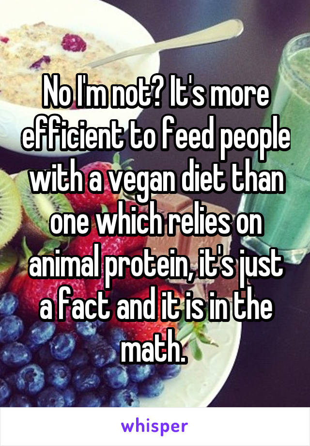 No I'm not? It's more efficient to feed people with a vegan diet than one which relies on animal protein, it's just a fact and it is in the math. 