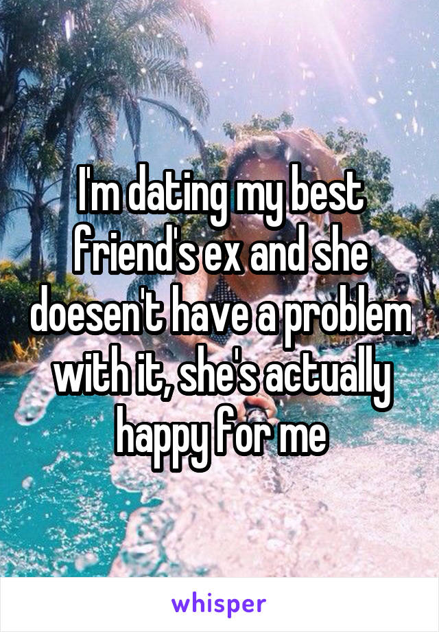 I'm dating my best friend's ex and she doesen't have a problem with it, she's actually happy for me