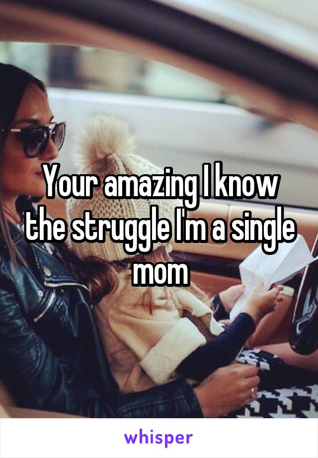 Your amazing I know the struggle I'm a single mom