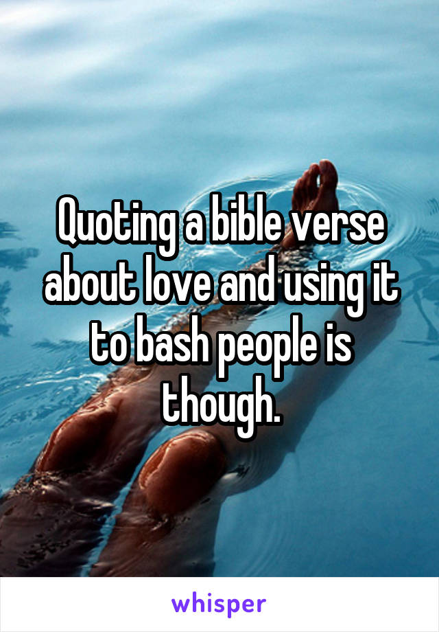 Quoting a bible verse about love and using it to bash people is though.