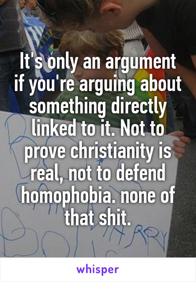 It's only an argument if you're arguing about something directly linked to it. Not to prove christianity is real, not to defend homophobia. none of that shit.