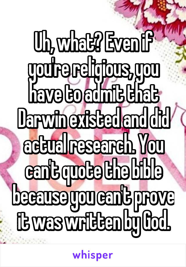 Uh, what? Even if you're religious, you have to admit that Darwin existed and did actual research. You can't quote the bible because you can't prove it was written by God.