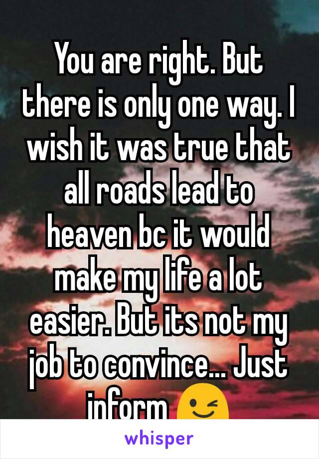 You are right. But there is only one way. I wish it was true that all roads lead to heaven bc it would make my life a lot easier. But its not my job to convince... Just inform 😉