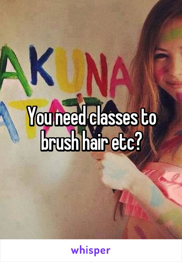 You need classes to brush hair etc?