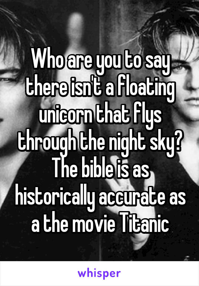 Who are you to say there isn't a floating unicorn that flys through the night sky? The bible is as historically accurate as a the movie Titanic