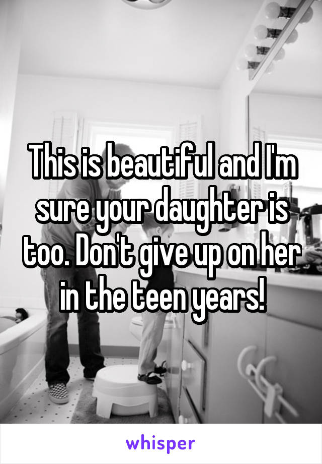 This is beautiful and I'm sure your daughter is too. Don't give up on her in the teen years!