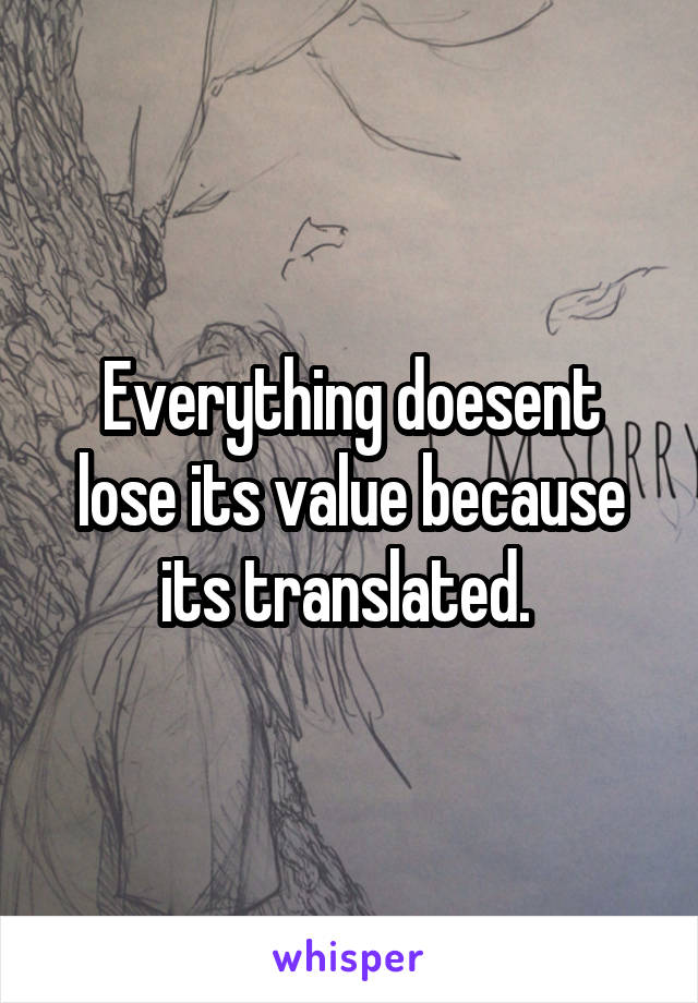 Everything doesent lose its value because its translated. 