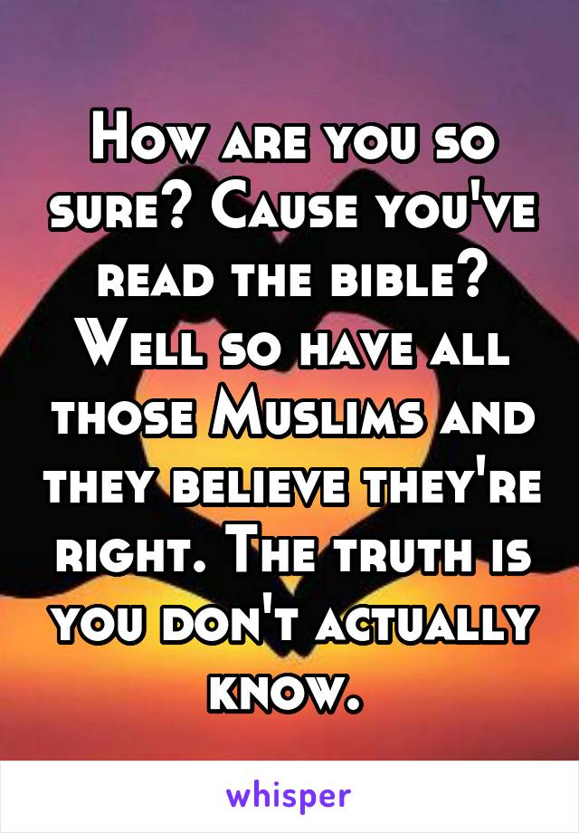 How are you so sure? Cause you've read the bible? Well so have all those Muslims and they believe they're right. The truth is you don't actually know. 