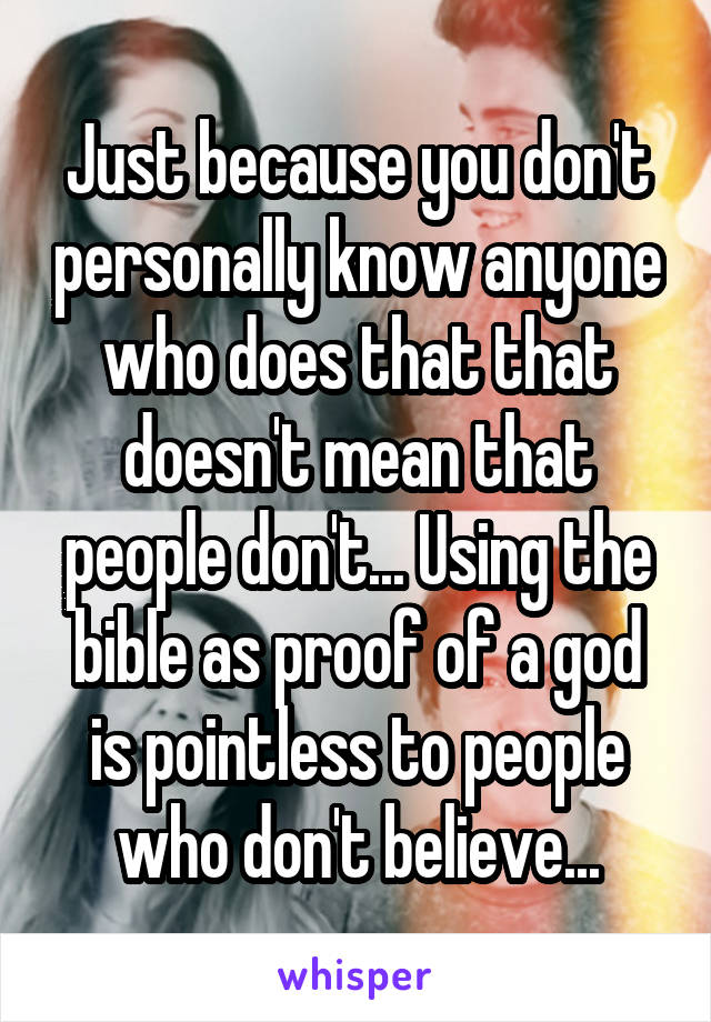 Just because you don't personally know anyone who does that that doesn't mean that people don't... Using the bible as proof of a god is pointless to people who don't believe...