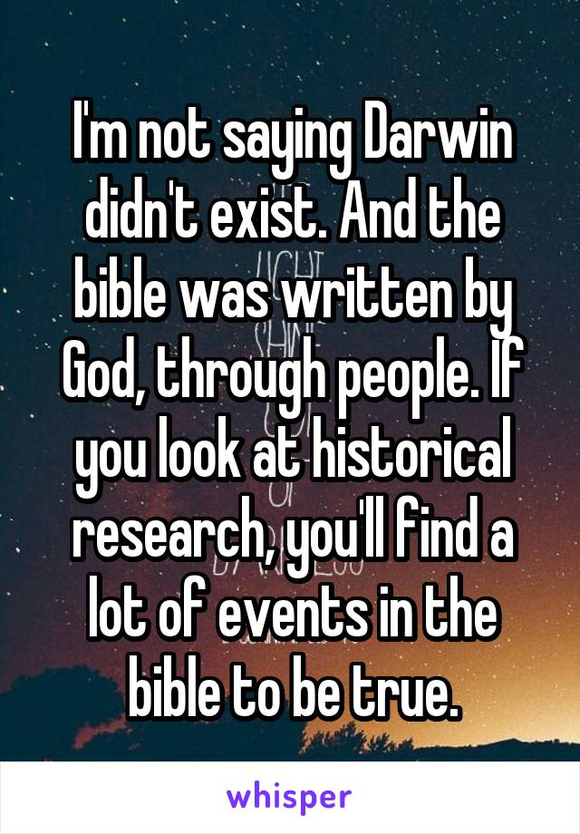 I'm not saying Darwin didn't exist. And the bible was written by God, through people. If you look at historical research, you'll find a lot of events in the bible to be true.