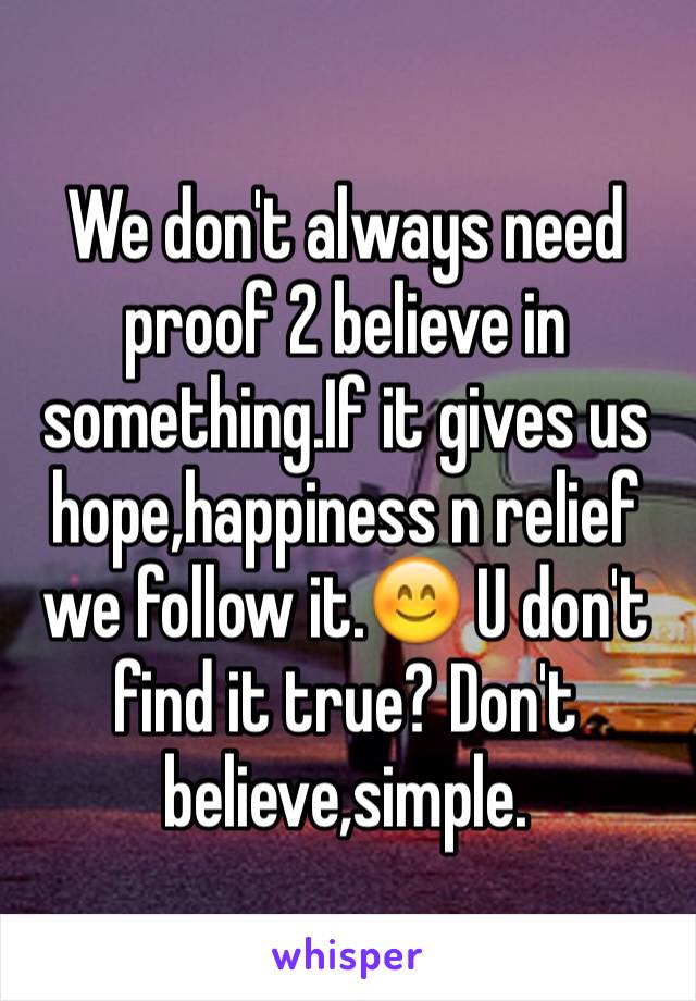 We don't always need proof 2 believe in something.If it gives us hope,happiness n relief we follow it.😊 U don't find it true? Don't believe,simple.