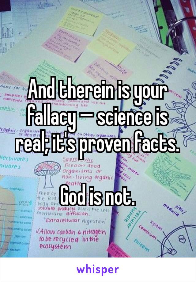 And therein is your fallacy — science is real; it's proven facts.

God is not.