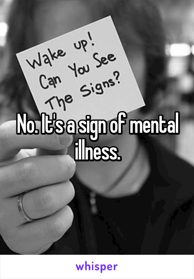 No. It's a sign of mental illness.