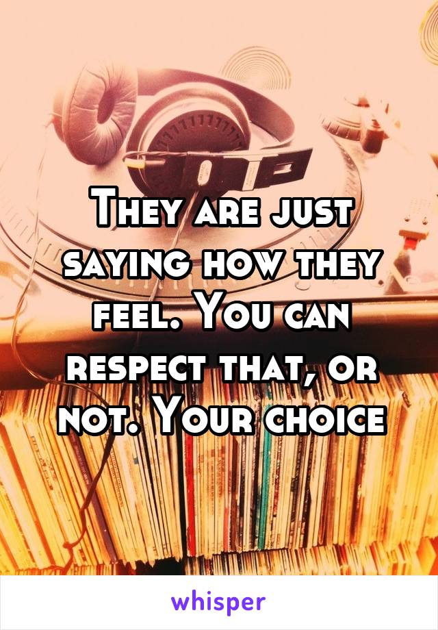 They are just saying how they feel. You can respect that, or not. Your choice