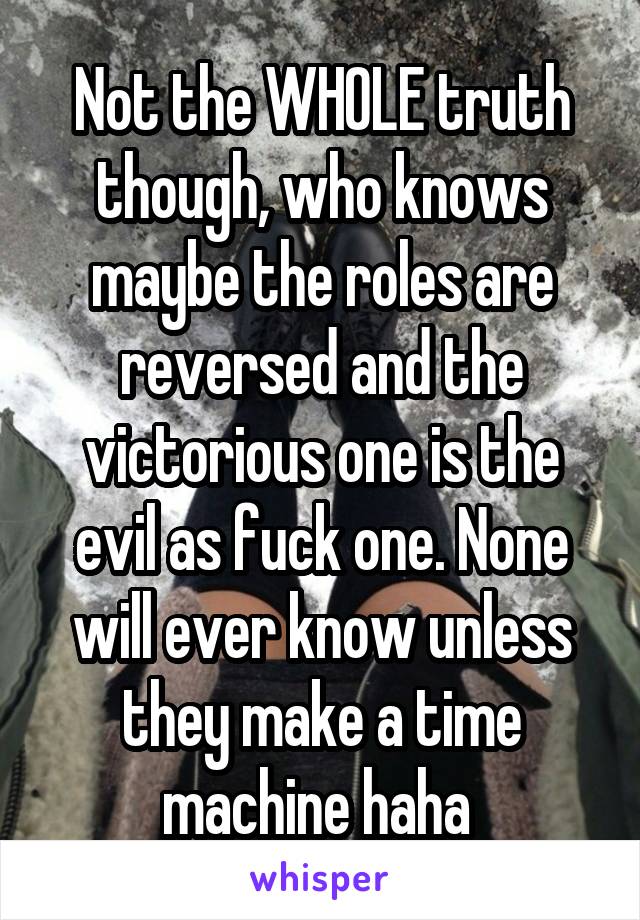 Not the WHOLE truth though, who knows maybe the roles are reversed and the victorious one is the evil as fuck one. None will ever know unless they make a time machine haha 