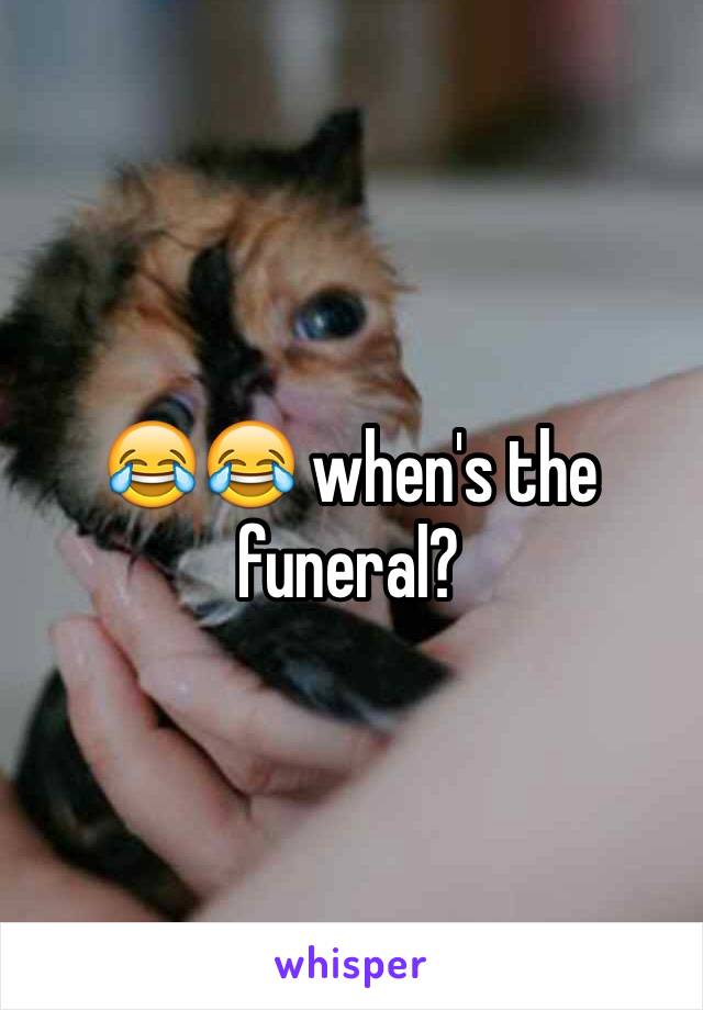 😂😂 when's the funeral?