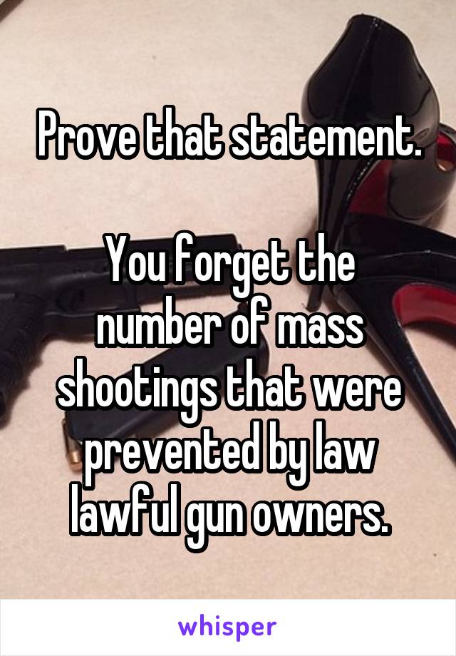 Prove that statement.

You forget the number of mass shootings that were prevented by law lawful gun owners.