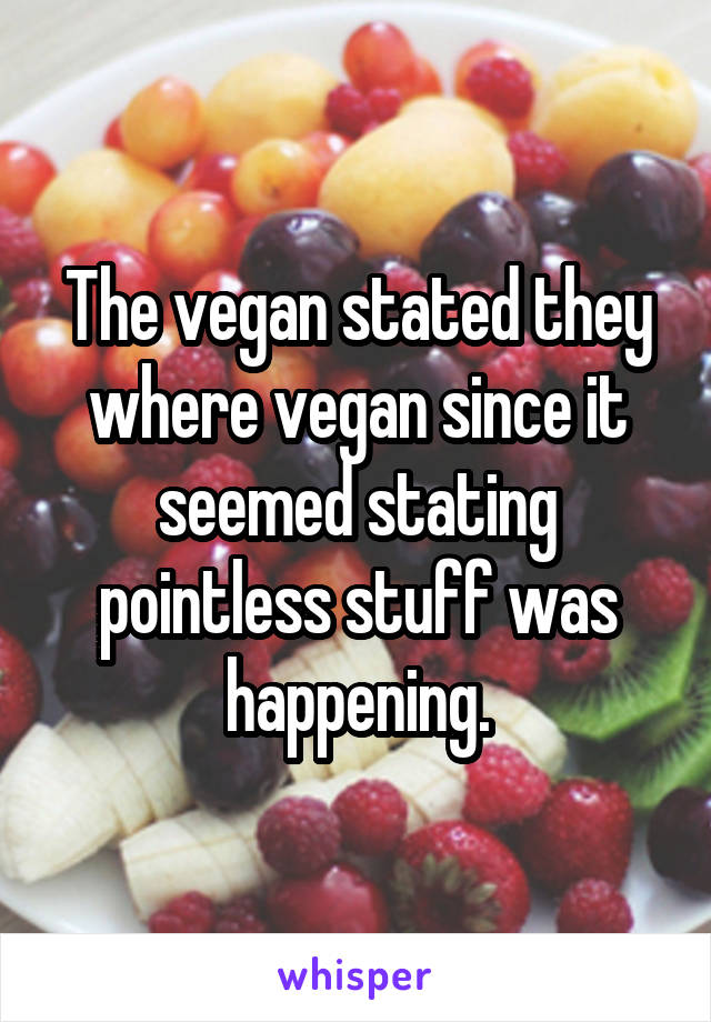 The vegan stated they where vegan since it seemed stating pointless stuff was happening.