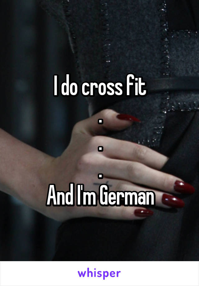 I do cross fit
.
.
.
And I'm German
