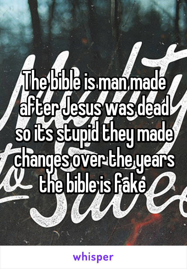 The bible is man made after Jesus was dead so its stupid they made changes over the years the bible is fake 