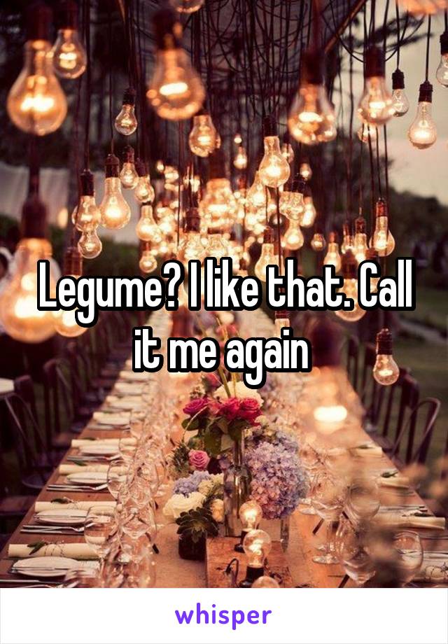 Legume? I like that. Call it me again 