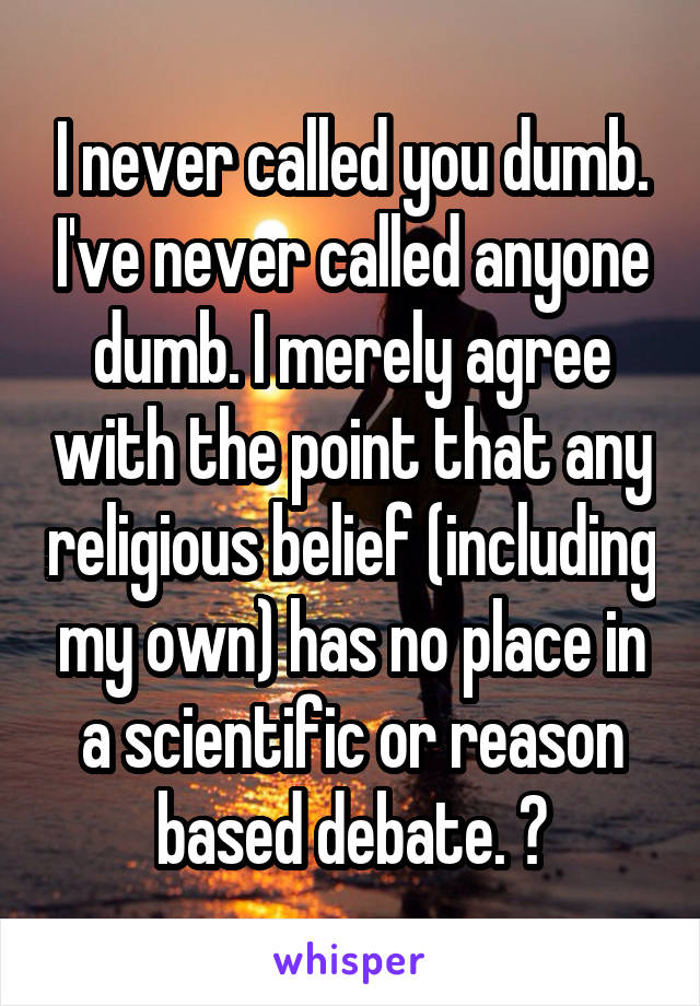 I never called you dumb. I've never called anyone dumb. I merely agree with the point that any religious belief (including my own) has no place in a scientific or reason based debate. 💚