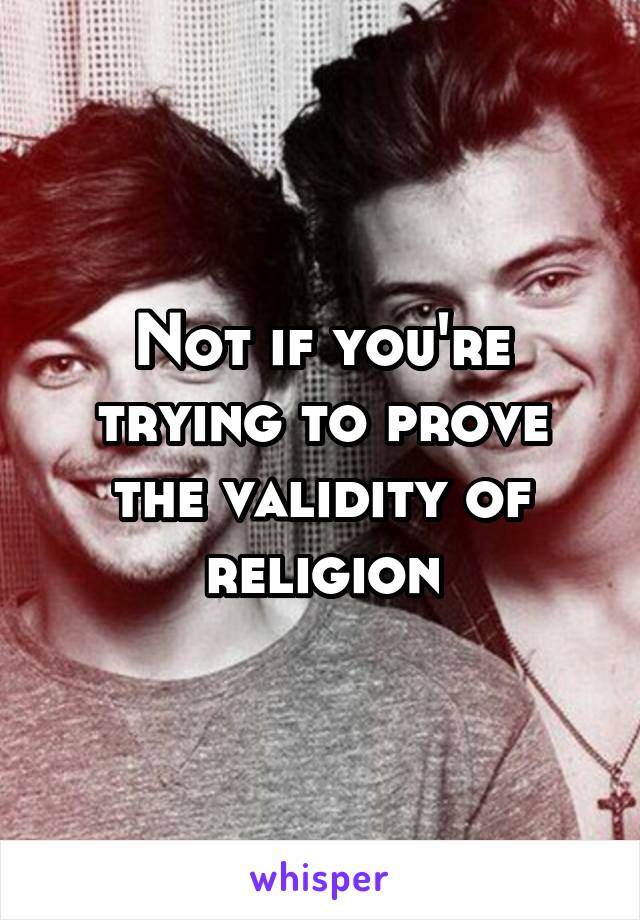 Not if you're trying to prove the validity of religion