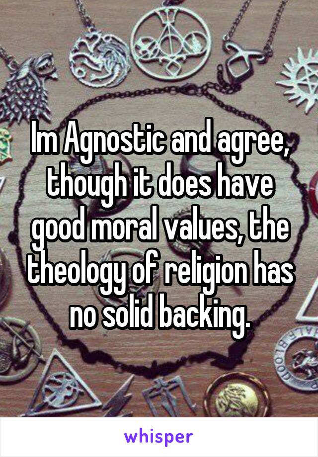 Im Agnostic and agree, though it does have good moral values, the theology of religion has no solid backing.