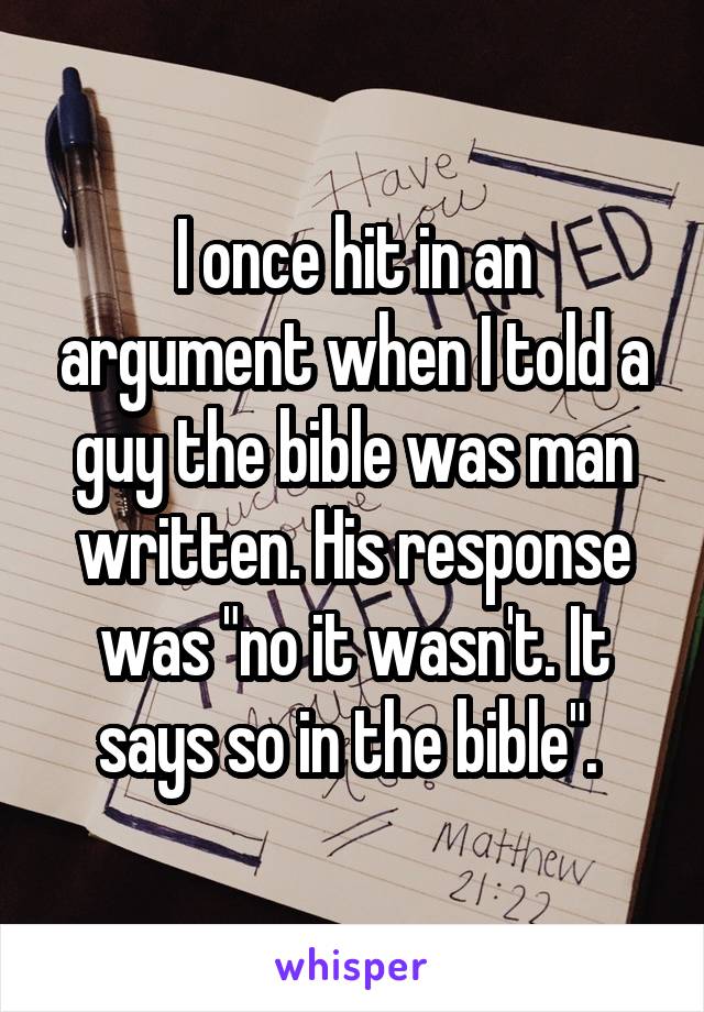 I once hit in an argument when I told a guy the bible was man written. His response was "no it wasn't. It says so in the bible". 