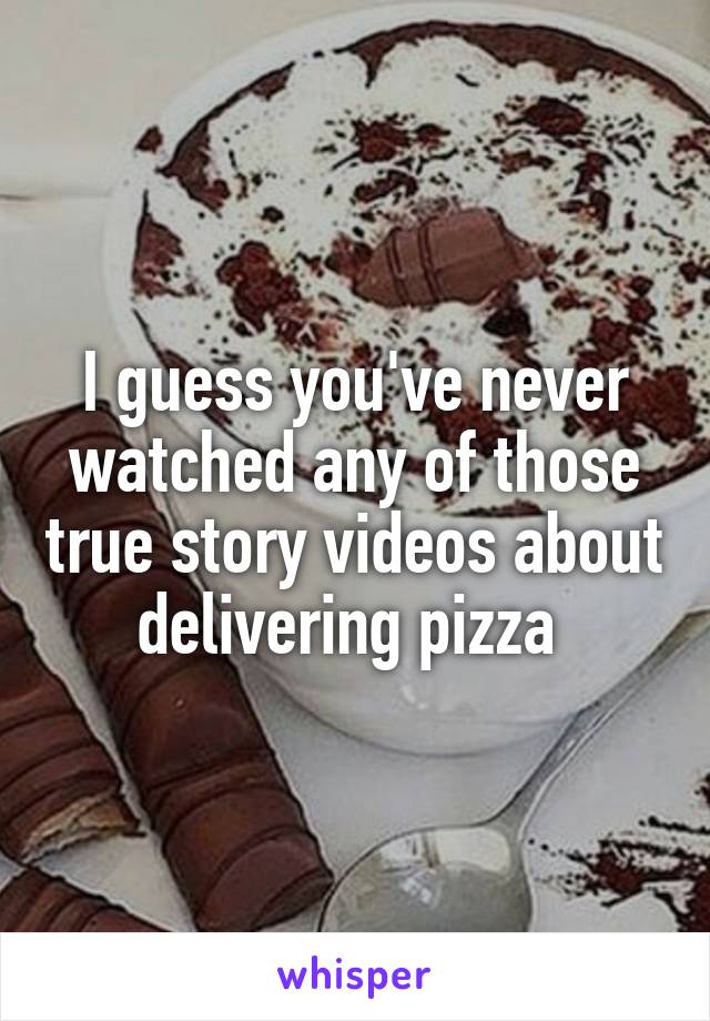 I guess you've never watched any of those true story videos about delivering pizza 