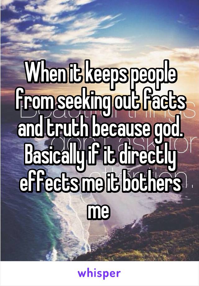 When it keeps people from seeking out facts and truth because god. Basically if it directly effects me it bothers me 