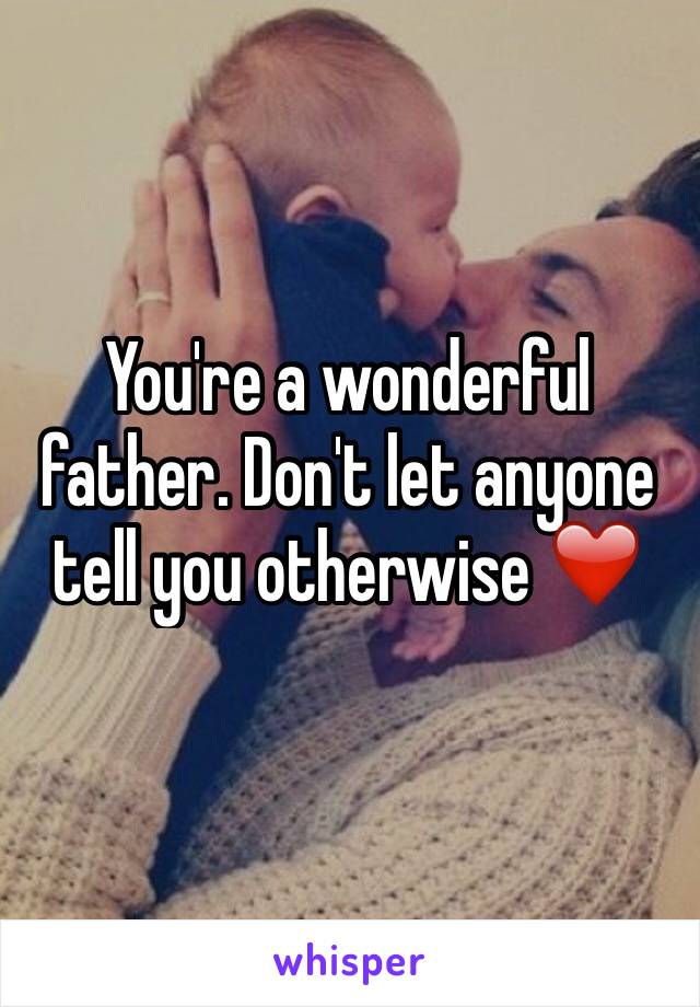 You're a wonderful father. Don't let anyone tell you otherwise ❤️