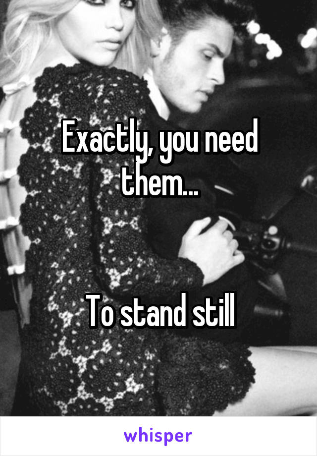 Exactly, you need them...


To stand still