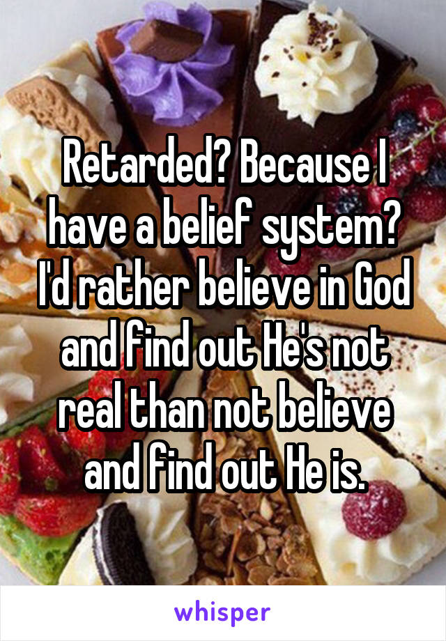 Retarded? Because I have a belief system? I'd rather believe in God and find out He's not real than not believe and find out He is.