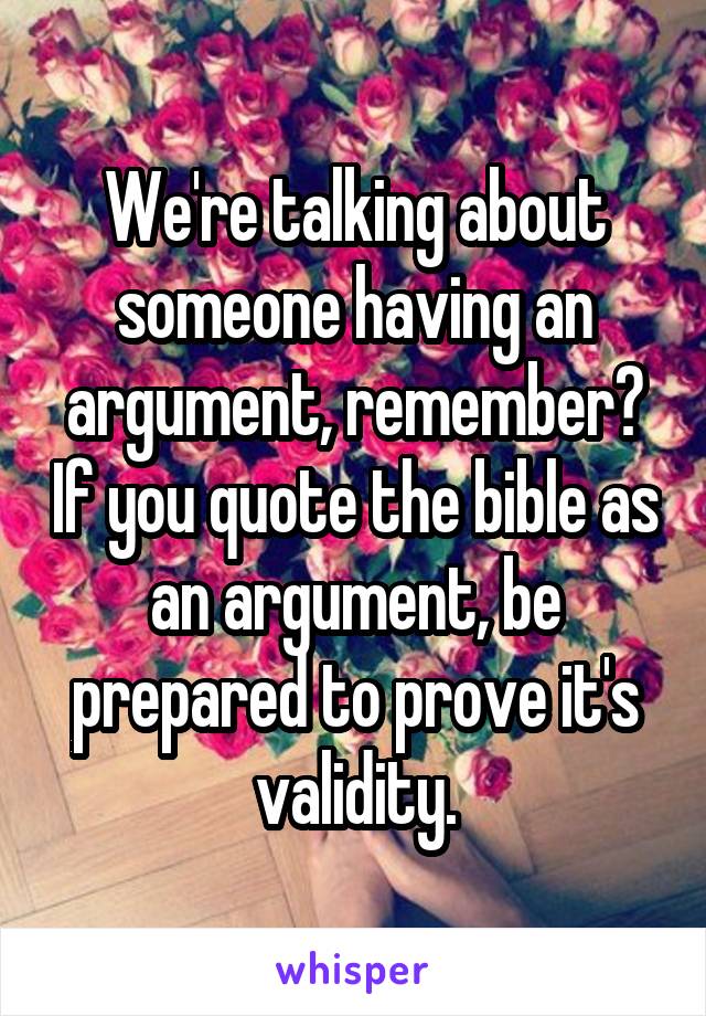 We're talking about someone having an argument, remember? If you quote the bible as an argument, be prepared to prove it's validity.