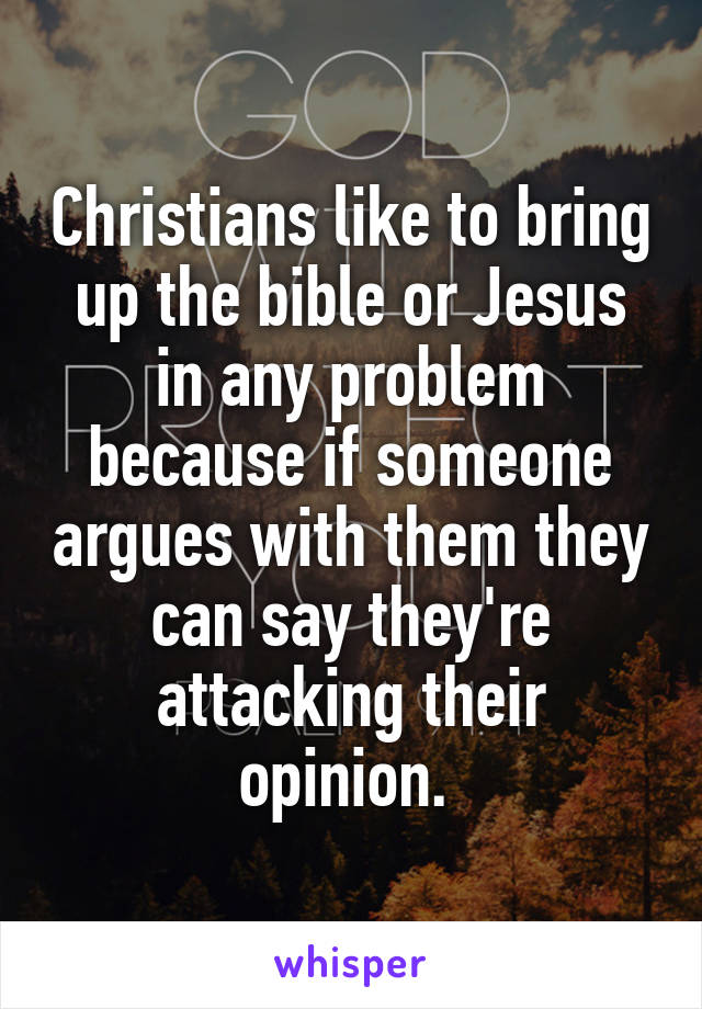 Christians like to bring up the bible or Jesus in any problem because if someone argues with them they can say they're attacking their opinion. 