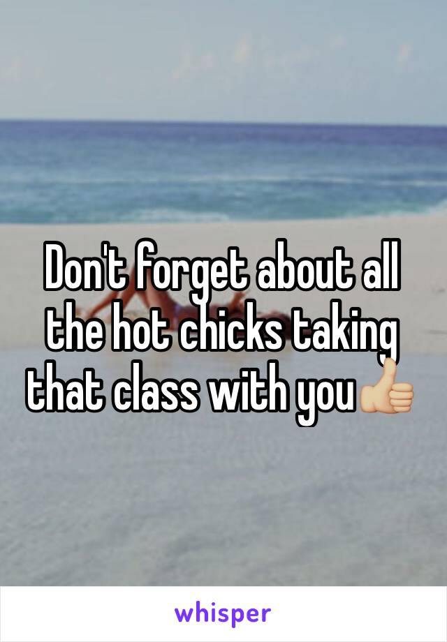 Don't forget about all the hot chicks taking that class with you👍🏼